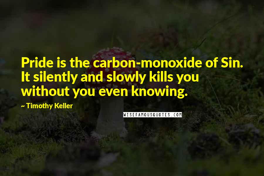 Timothy Keller quotes: Pride is the carbon-monoxide of Sin. It silently and slowly kills you without you even knowing.
