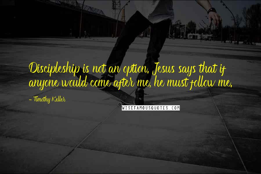 Timothy Keller quotes: Discipleship is not an option. Jesus says that if anyone would come after me, he must follow me.