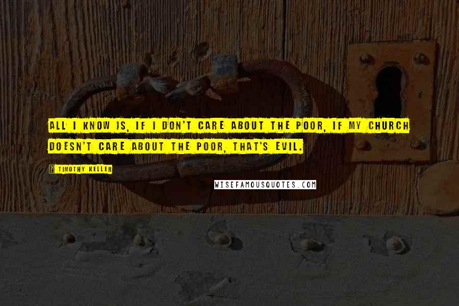 Timothy Keller quotes: All I know is, if I don't care about the poor, if my church doesn't care about the poor, that's evil.