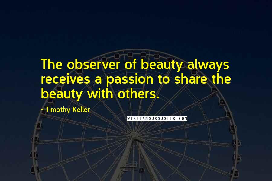 Timothy Keller quotes: The observer of beauty always receives a passion to share the beauty with others.