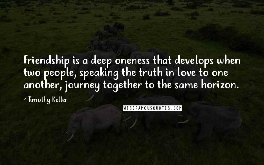 Timothy Keller quotes: Friendship is a deep oneness that develops when two people, speaking the truth in love to one another, journey together to the same horizon.