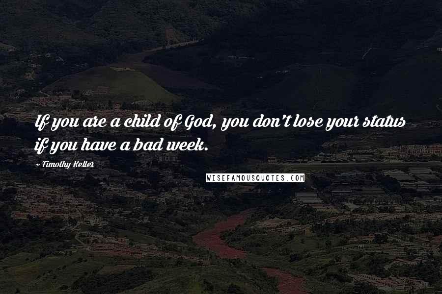 Timothy Keller quotes: If you are a child of God, you don't lose your status if you have a bad week.