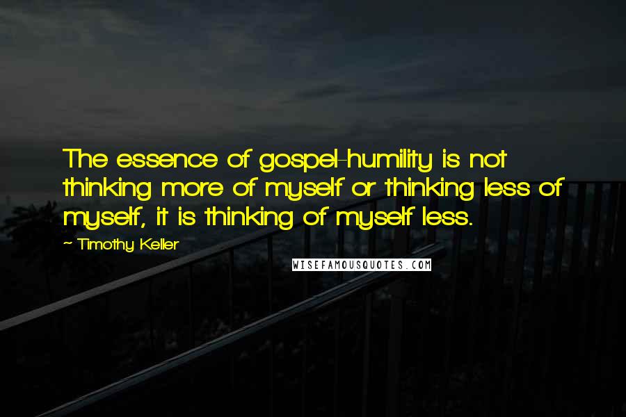 Timothy Keller quotes: The essence of gospel-humility is not thinking more of myself or thinking less of myself, it is thinking of myself less.