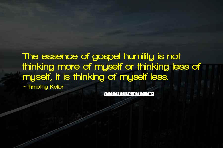 Timothy Keller quotes: The essence of gospel-humility is not thinking more of myself or thinking less of myself, it is thinking of myself less. Timothy Keller quotes: The essence of gospel-humility is not thinking more of myself or thinking less of myself, it is thinking of myself less.