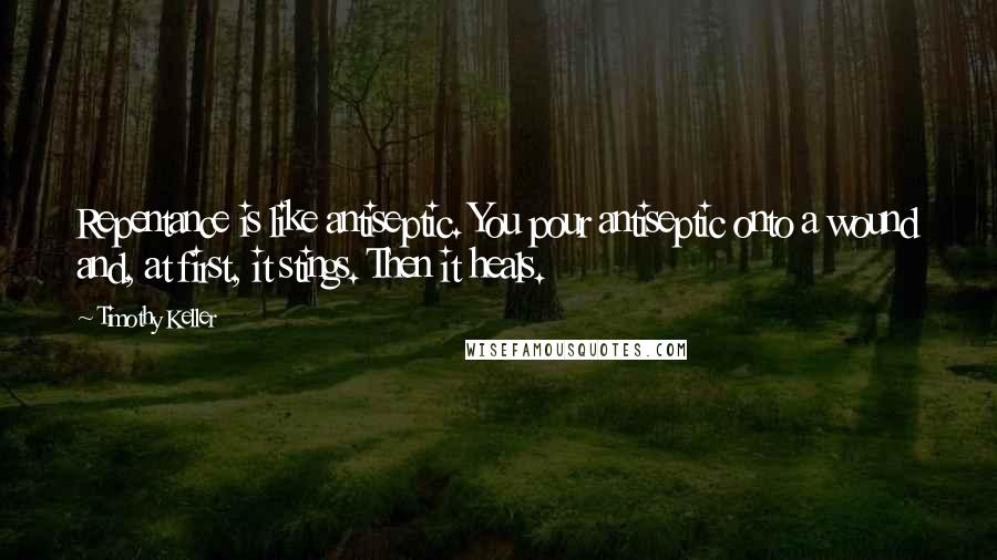 Timothy Keller quotes: Repentance is like antiseptic. You pour antiseptic onto a wound and, at first, it stings. Then it heals. Timothy Keller quotes: Repentance is like antiseptic. You pour antiseptic onto a wound and, at first, it stings. Then it heals.
