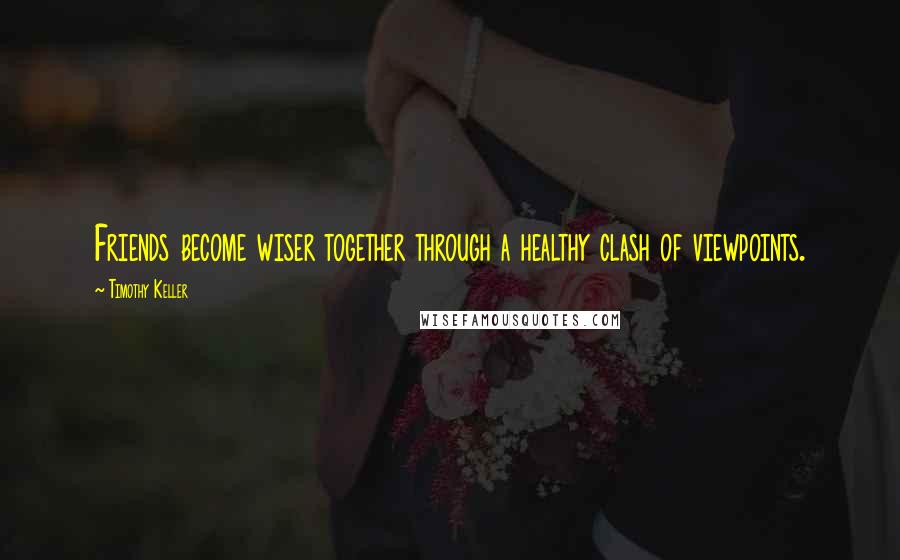 Timothy Keller quotes: Friends become wiser together through a healthy clash of viewpoints.