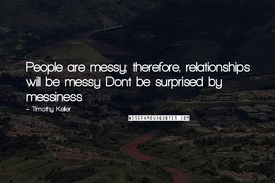 Timothy Keller quotes: People are messy; therefore, relationships will be messy. Don't be surprised by messiness.