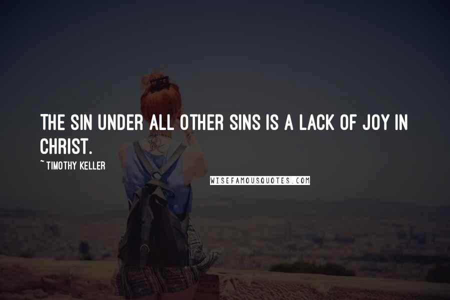 Timothy Keller quotes: The sin under all other sins is a lack of joy in Christ.