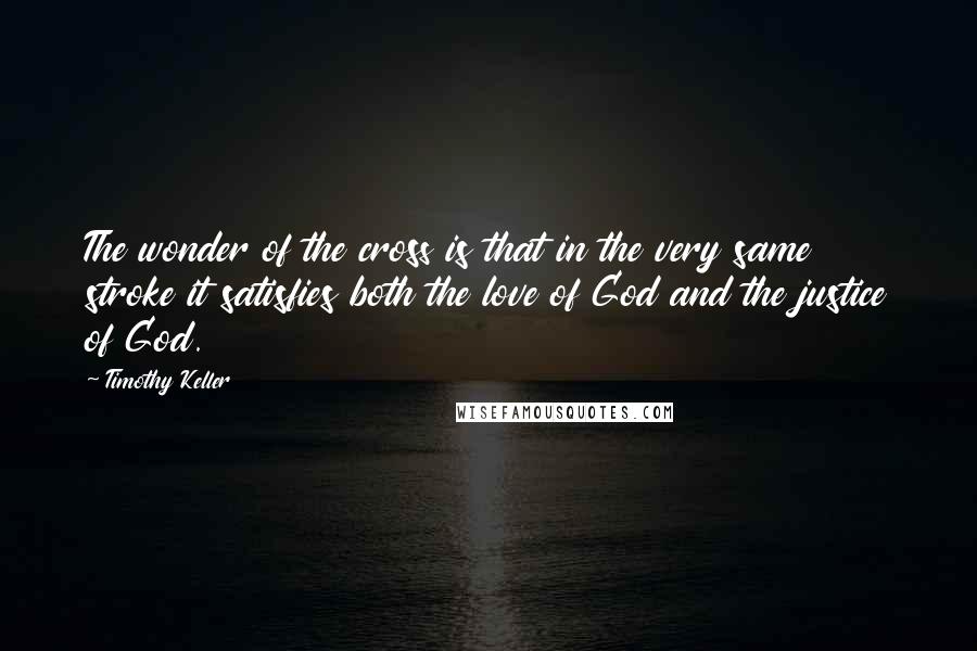 Timothy Keller quotes: The wonder of the cross is that in the very same stroke it satisfies both the love of God and the justice of God.