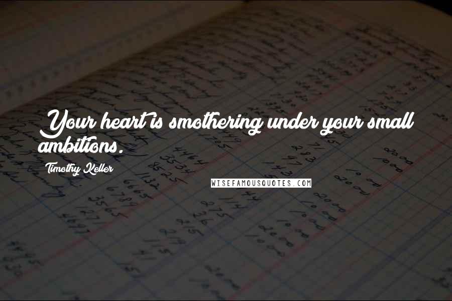 Timothy Keller quotes: Your heart is smothering under your small ambitions.