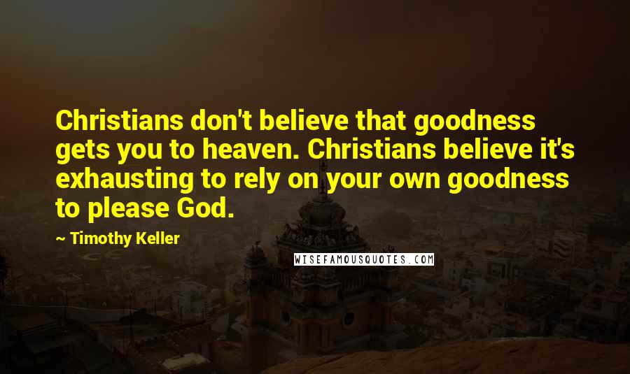 Timothy Keller quotes: Christians don't believe that goodness gets you to heaven. Christians believe it's exhausting to rely on your own goodness to please God.