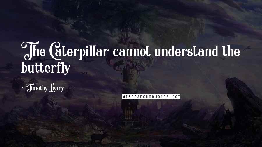 Timothy Leary quotes: The Caterpillar cannot understand the butterfly