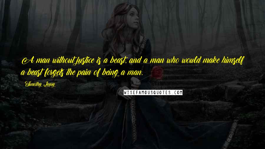 Timothy Leary quotes: A man without justice is a beast, and a man who would make himself a beast forgets the pain of being a man.