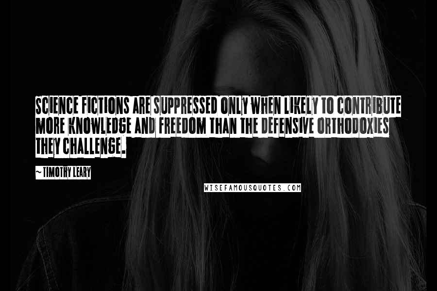 Timothy Leary quotes: Science fictions are suppressed only when likely to contribute more knowledge and freedom than the defensive orthodoxies they challenge.