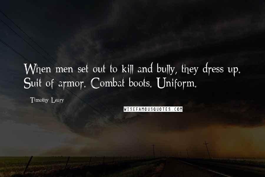 Timothy Leary quotes: When men set out to kill and bully, they dress up. Suit of armor. Combat boots. Uniform.