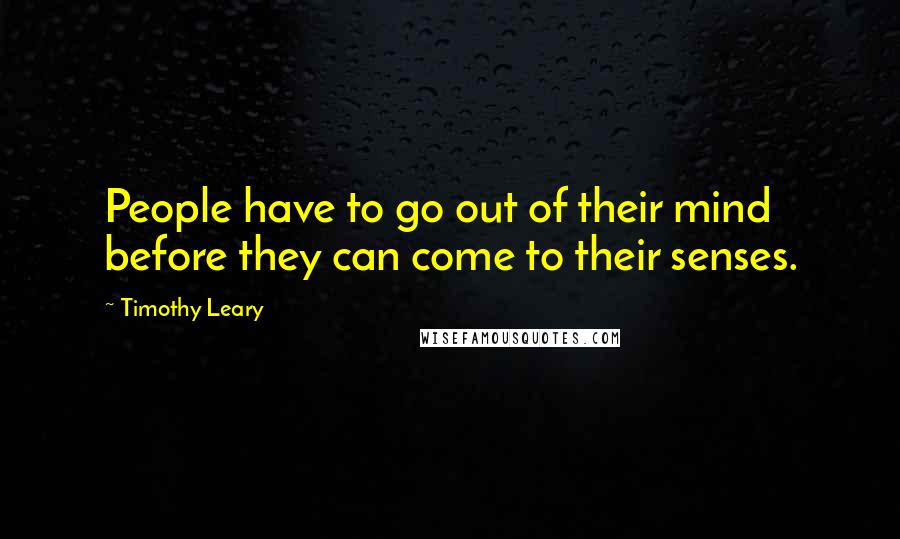 Timothy Leary quotes: People have to go out of their mind before they can come to their senses.