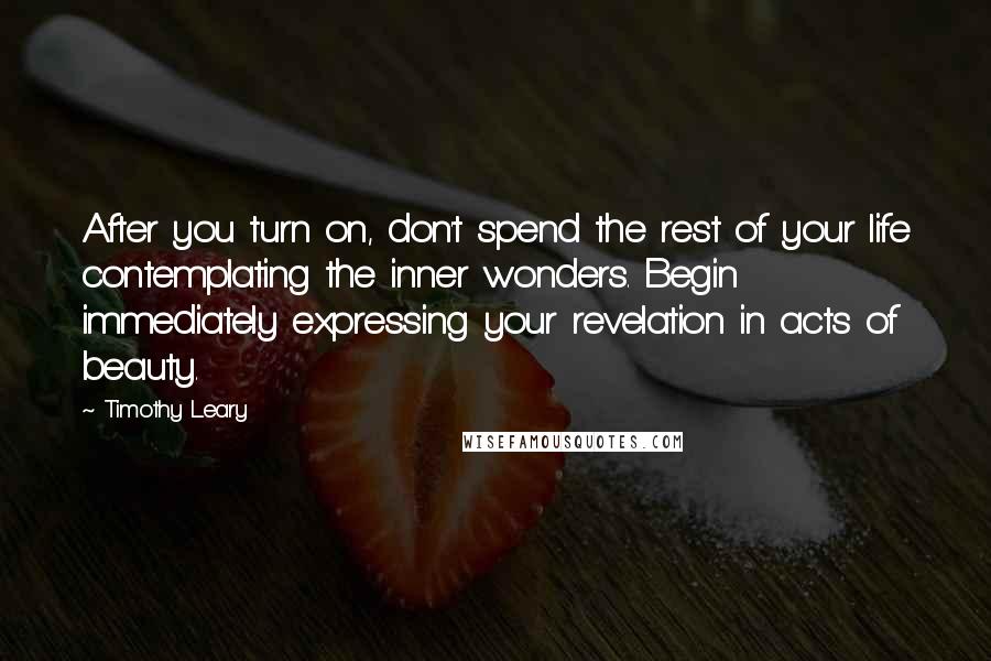 Timothy Leary quotes: After you turn on, don't spend the rest of your life contemplating the inner wonders. Begin immediately expressing your revelation in acts of beauty.