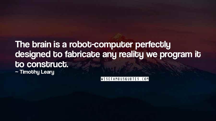 Timothy Leary quotes: The brain is a robot-computer perfectly designed to fabricate any reality we program it to construct.