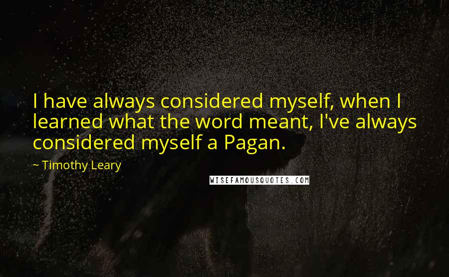 Timothy Leary quotes: I have always considered myself, when I learned what the word meant, I've always considered myself a Pagan.