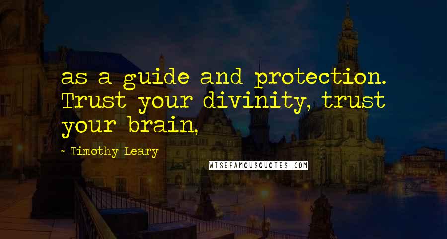Timothy Leary quotes: as a guide and protection. Trust your divinity, trust your brain,