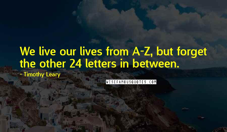 Timothy Leary quotes: We live our lives from A-Z, but forget the other 24 letters in between.