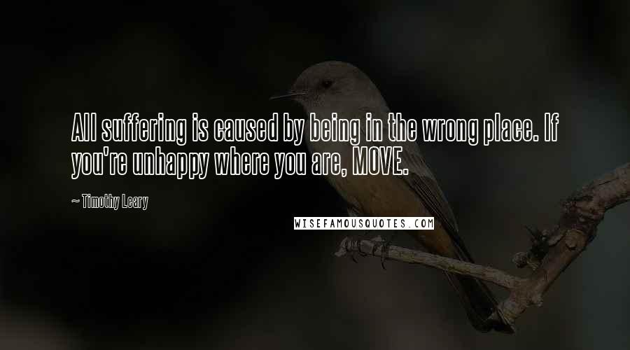 Timothy Leary quotes: All suffering is caused by being in the wrong place. If you're unhappy where you are, MOVE.