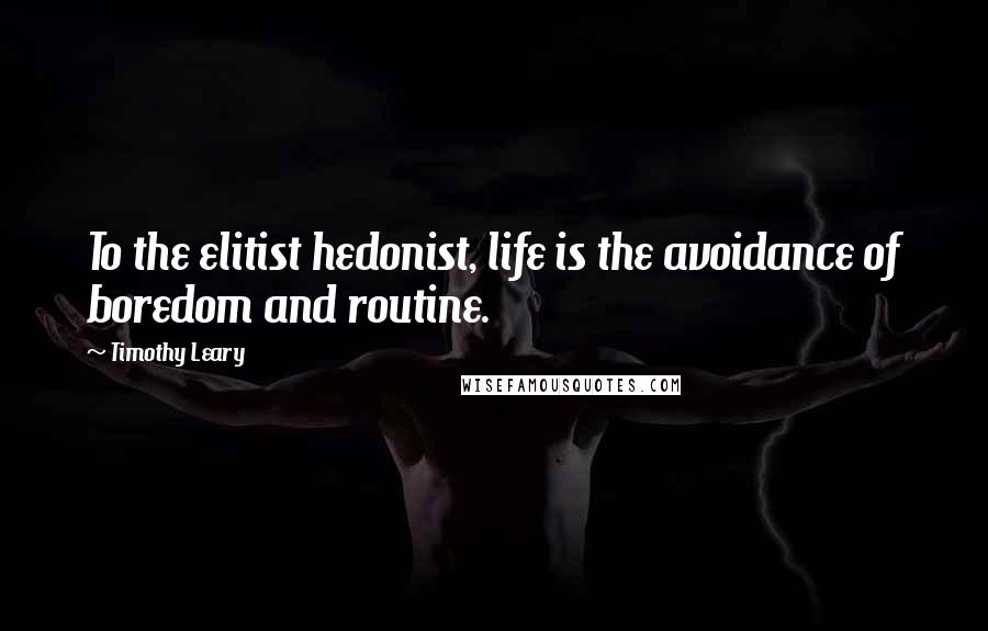 Timothy Leary quotes: To the elitist hedonist, life is the avoidance of boredom and routine.