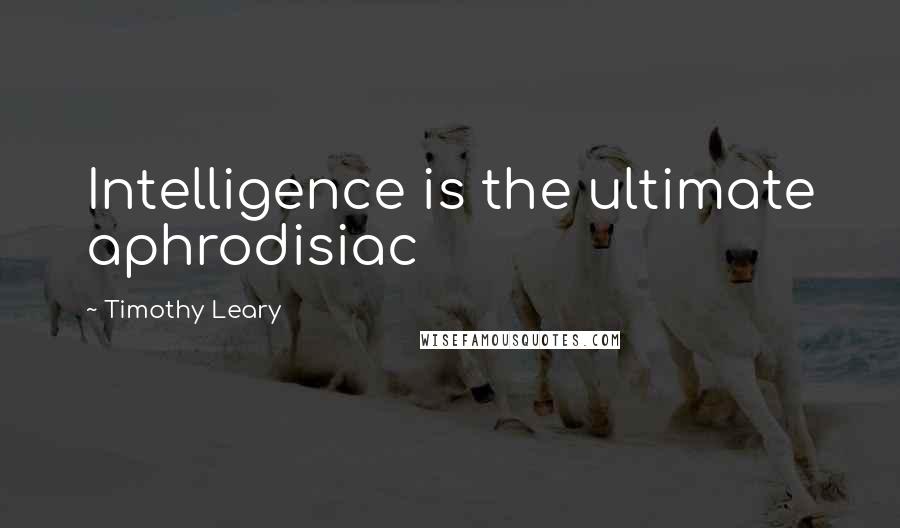 Timothy Leary quotes: Intelligence is the ultimate aphrodisiac