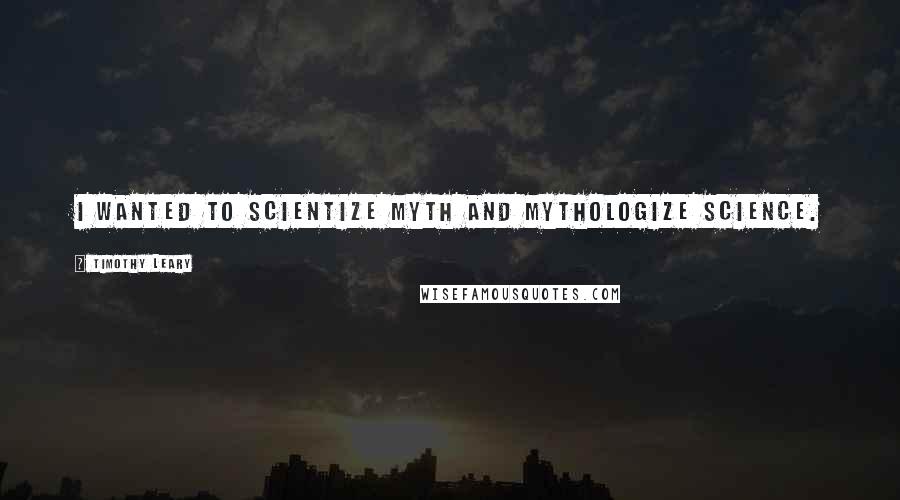 Timothy Leary quotes: I wanted to scientize myth and mythologize science.