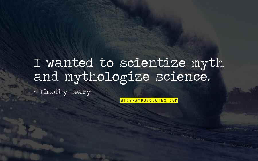 Timothy Leary Quotes By Timothy Leary: I wanted to scientize myth and mythologize science.