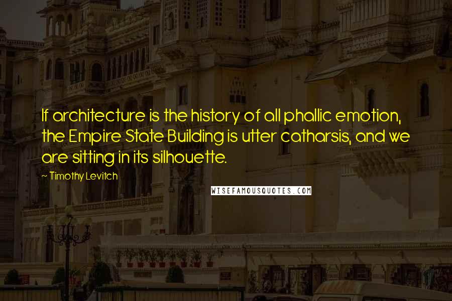 Timothy Levitch quotes: If architecture is the history of all phallic emotion, the Empire State Building is utter catharsis, and we are sitting in its silhouette.