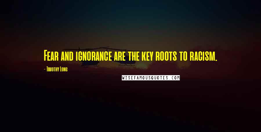 Timothy Long quotes: Fear and ignorance are the key roots to racism.