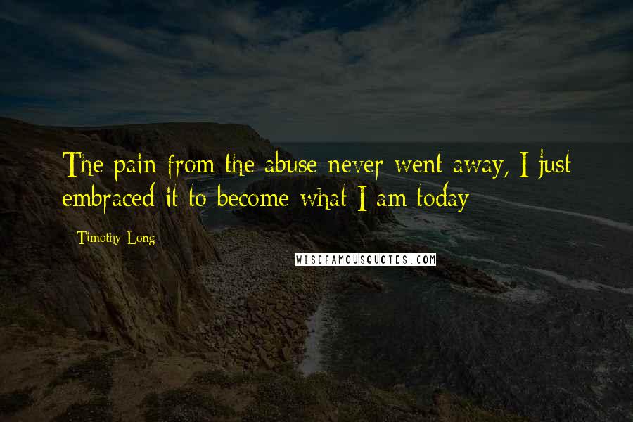 Timothy Long quotes: The pain from the abuse never went away, I just embraced it to become what I am today