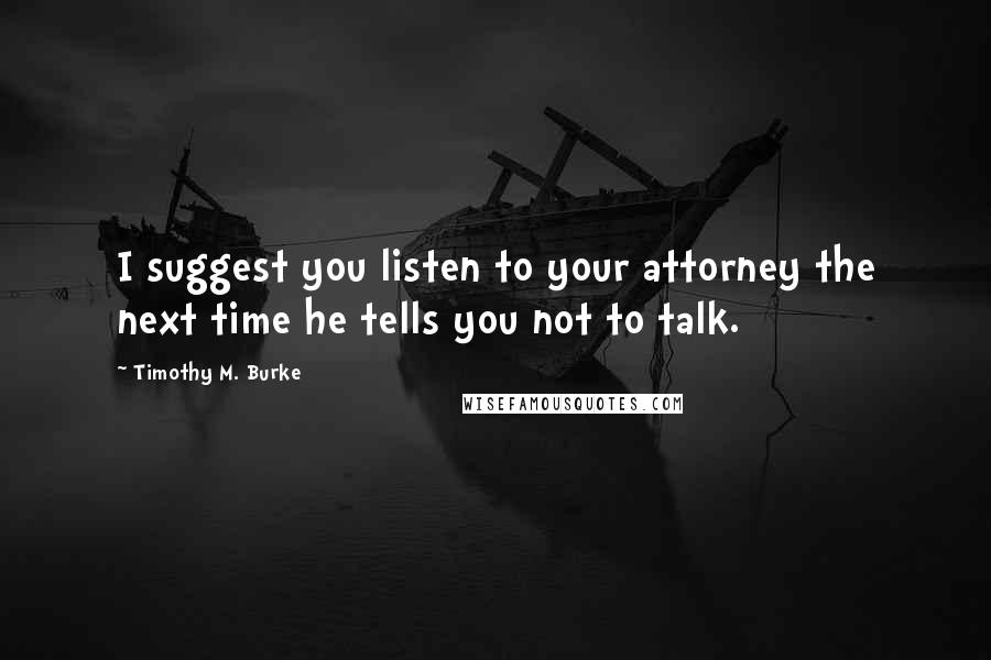 Timothy M. Burke quotes: I suggest you listen to your attorney the next time he tells you not to talk.