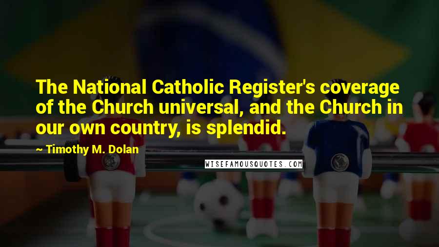 Timothy M. Dolan quotes: The National Catholic Register's coverage of the Church universal, and the Church in our own country, is splendid.