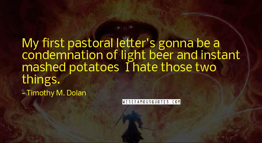Timothy M. Dolan quotes: My first pastoral letter's gonna be a condemnation of light beer and instant mashed potatoes I hate those two things.