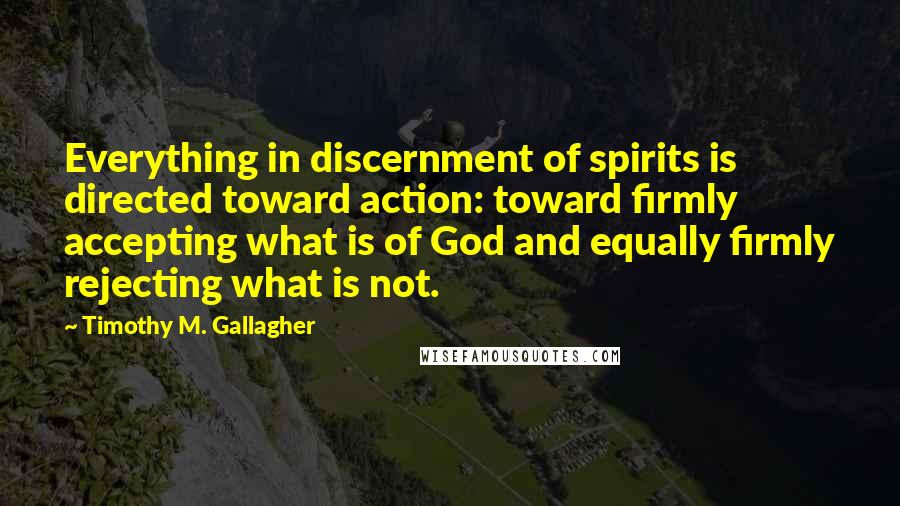 Timothy M. Gallagher quotes: Everything in discernment of spirits is directed toward action: toward firmly accepting what is of God and equally firmly rejecting what is not.