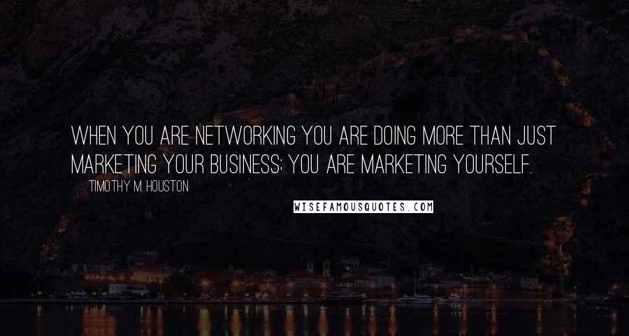 Timothy M. Houston quotes: When you are networking you are doing more than just marketing your business; you are marketing yourself. Timothy M. Houston quotes: When you are networking you are doing more than just marketing your business; you are marketing yourself.