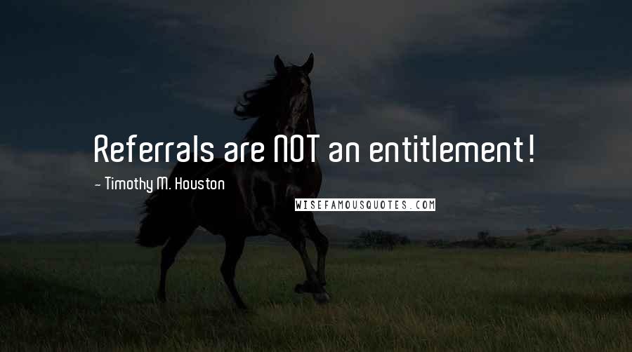 Timothy M. Houston quotes: Referrals are NOT an entitlement!