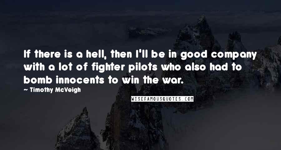 Timothy McVeigh quotes: If there is a hell, then I'll be in good company with a lot of fighter pilots who also had to bomb innocents to win the war.