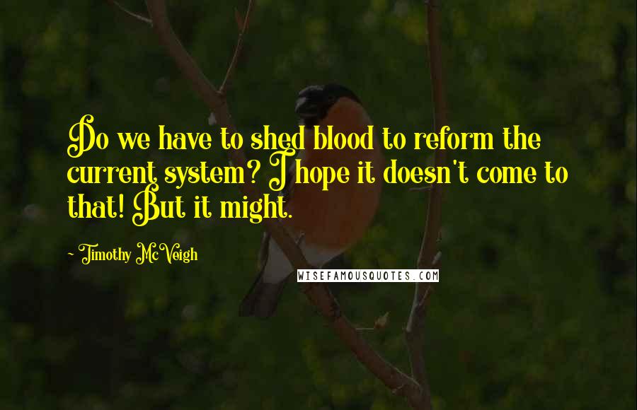 Timothy McVeigh quotes: Do we have to shed blood to reform the current system? I hope it doesn't come to that! But it might.