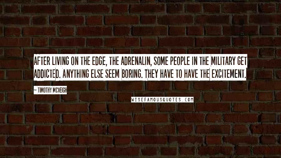 Timothy McVeigh quotes: After living on the edge, the adrenalin, some people in the military get addicted. Anything else seem boring. They have to have the excitement.