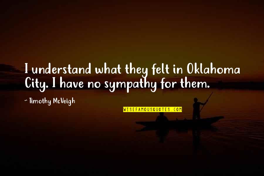 Timothy Mcveigh Quotes By Timothy McVeigh: I understand what they felt in Oklahoma City.