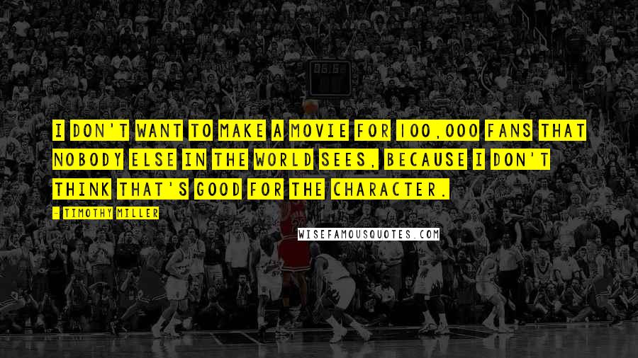 Timothy Miller quotes: I don't want to make a movie for 100,000 fans that nobody else in the world sees, because I don't think that's good for the character.