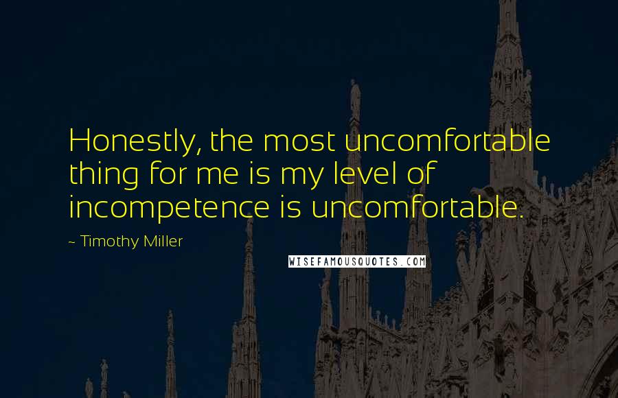 Timothy Miller quotes: Honestly, the most uncomfortable thing for me is my level of incompetence is uncomfortable.