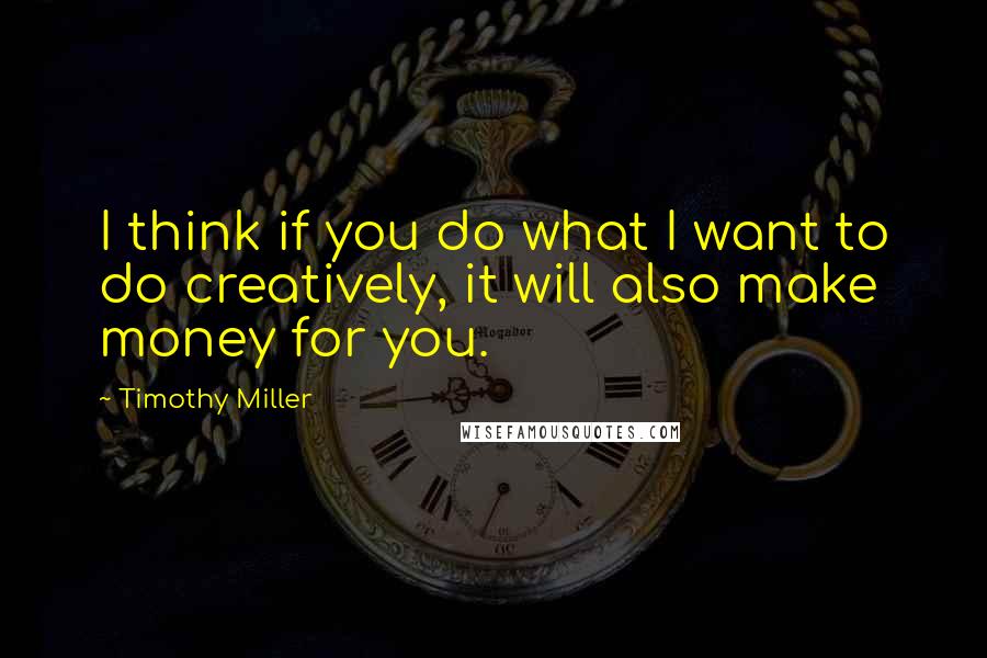 Timothy Miller quotes: I think if you do what I want to do creatively, it will also make money for you.