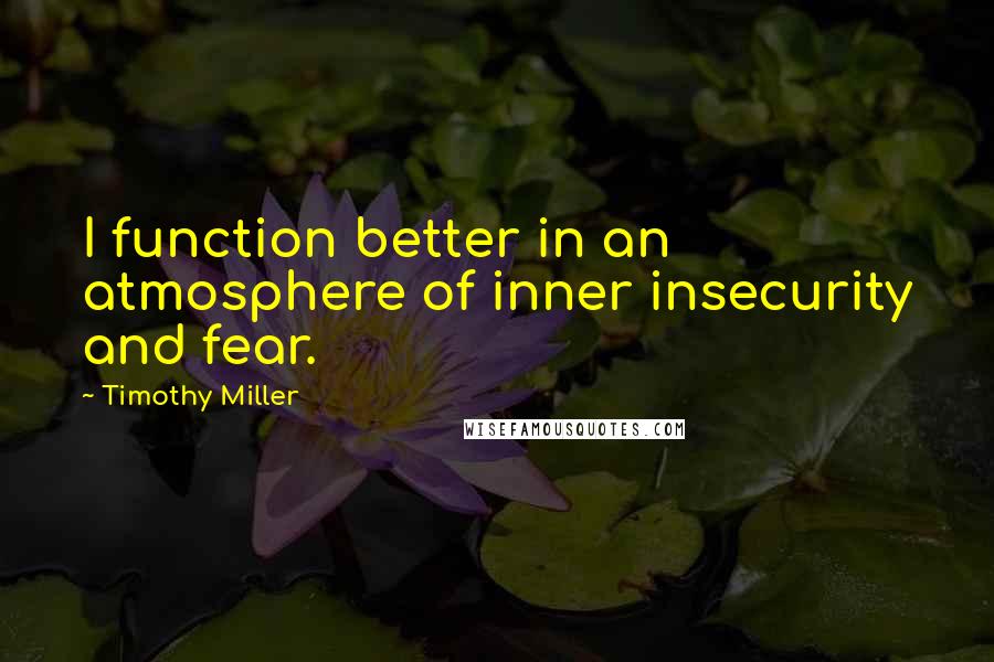 Timothy Miller quotes: I function better in an atmosphere of inner insecurity and fear.