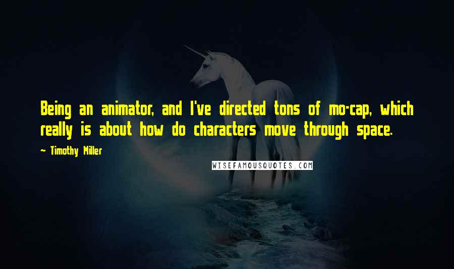 Timothy Miller quotes: Being an animator, and I've directed tons of mo-cap, which really is about how do characters move through space.