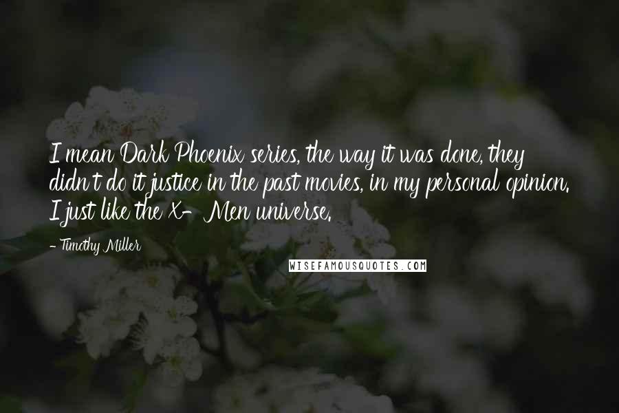 Timothy Miller quotes: I mean Dark Phoenix series, the way it was done, they didn't do it justice in the past movies, in my personal opinion. I just like the X-Men universe.