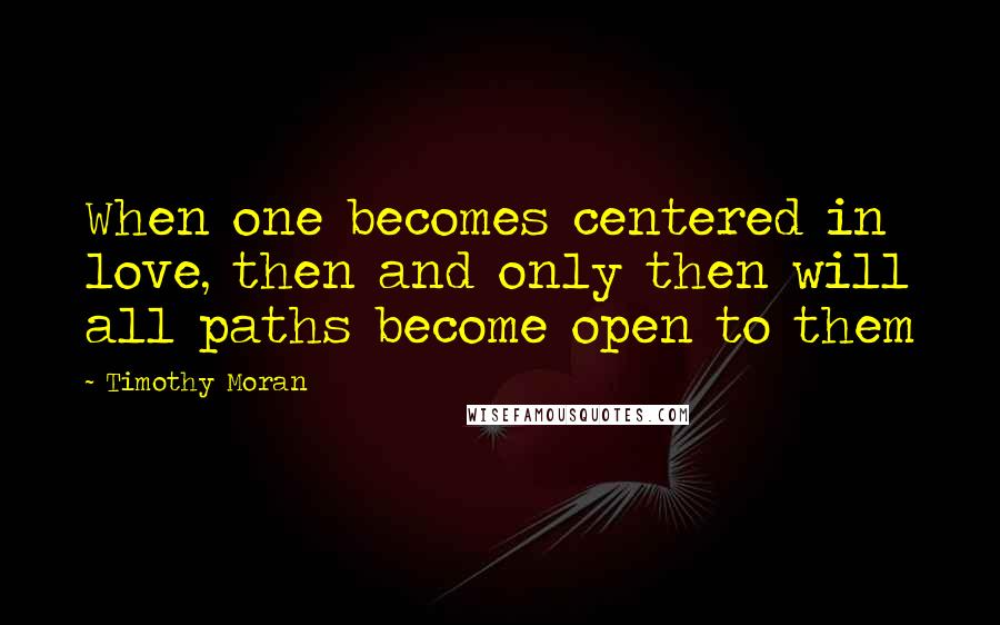 Timothy Moran quotes: When one becomes centered in love, then and only then will all paths become open to them